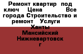 Ремонт квартир “под ключ“ › Цена ­ 1 500 - Все города Строительство и ремонт » Услуги   . Ханты-Мансийский,Нижневартовск г.